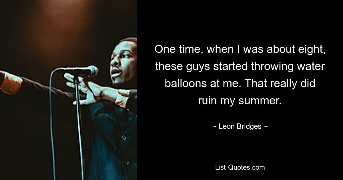 One time, when I was about eight, these guys started throwing water balloons at me. That really did ruin my summer. — © Leon Bridges