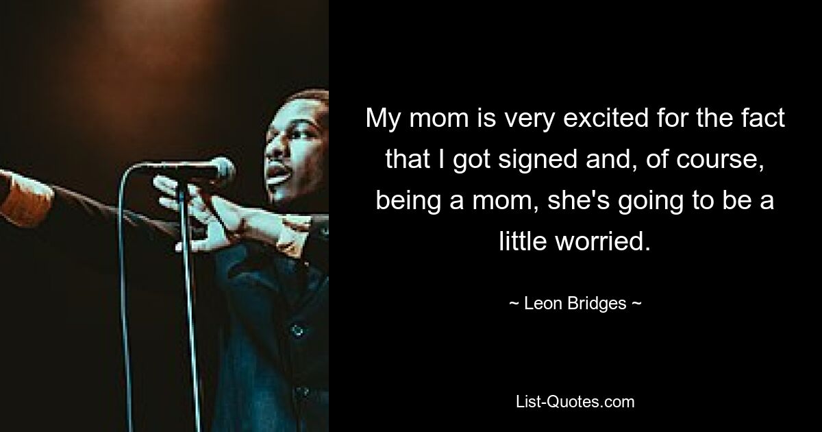 My mom is very excited for the fact that I got signed and, of course, being a mom, she's going to be a little worried. — © Leon Bridges