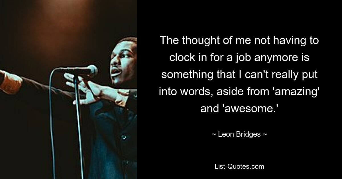 The thought of me not having to clock in for a job anymore is something that I can't really put into words, aside from 'amazing' and 'awesome.' — © Leon Bridges