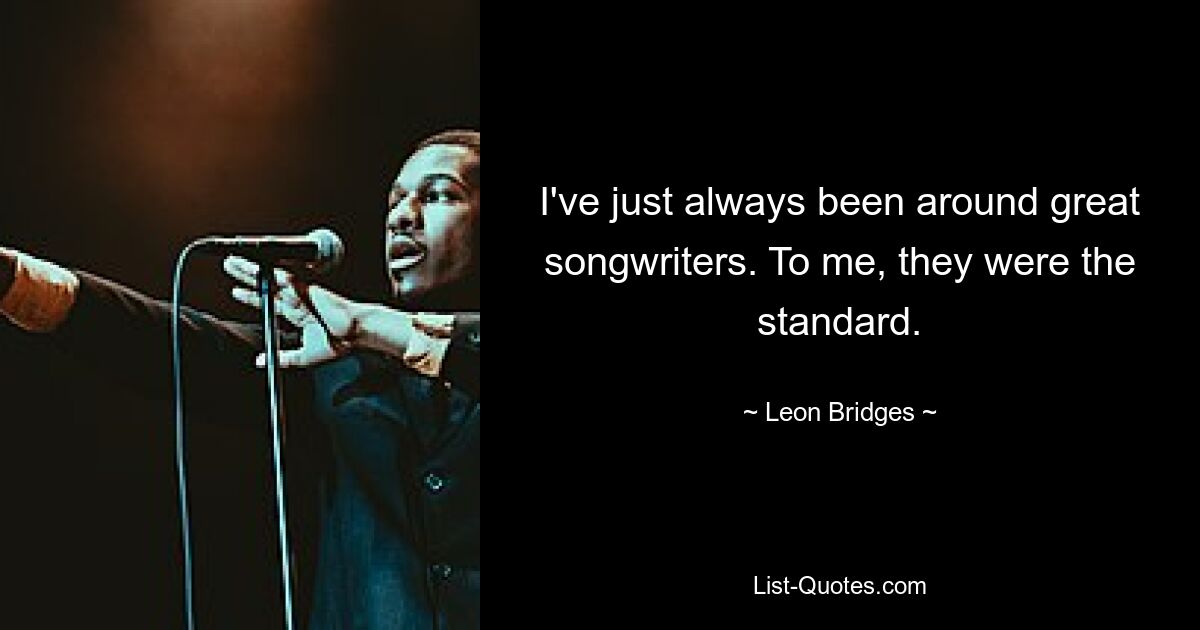 I've just always been around great songwriters. To me, they were the standard. — © Leon Bridges