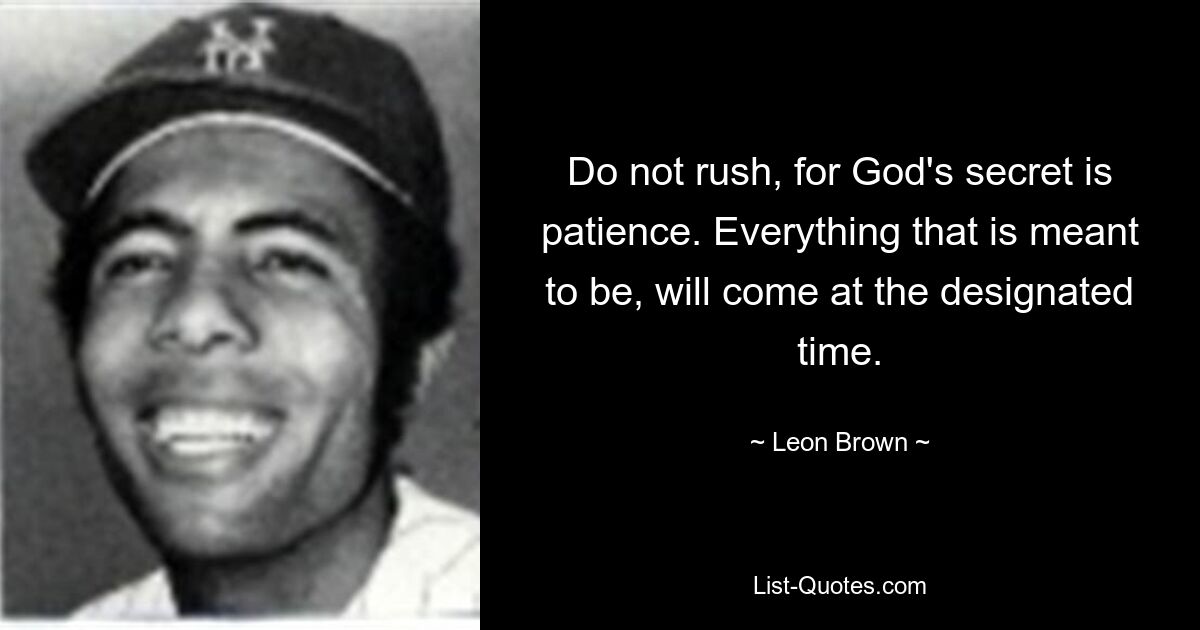 Do not rush, for God's secret is patience. Everything that is meant to be, will come at the designated time. — © Leon Brown