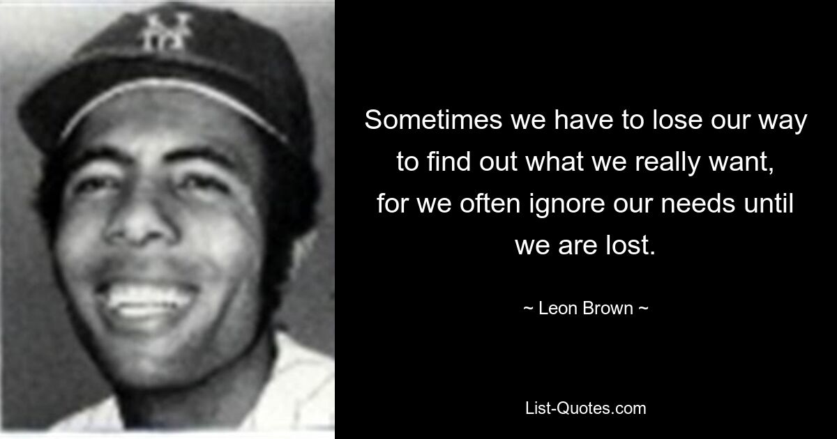 Sometimes we have to lose our way to find out what we really want, for we often ignore our needs until we are lost. — © Leon Brown