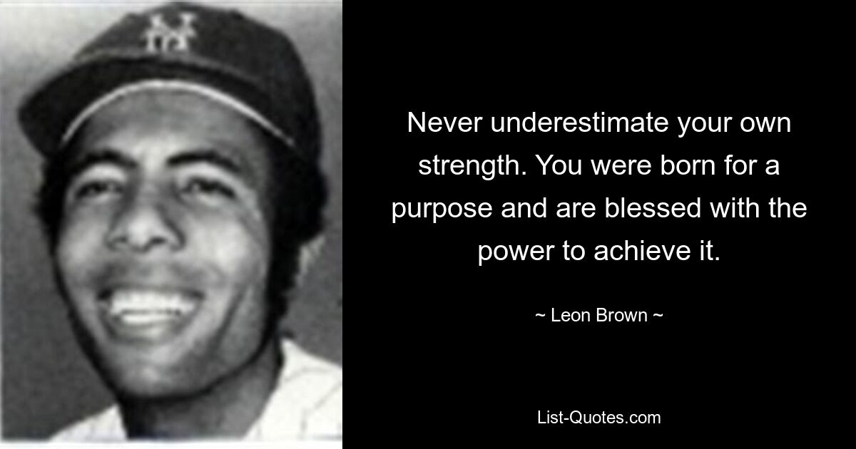 Never underestimate your own strength. You were born for a purpose and are blessed with the power to achieve it. — © Leon Brown