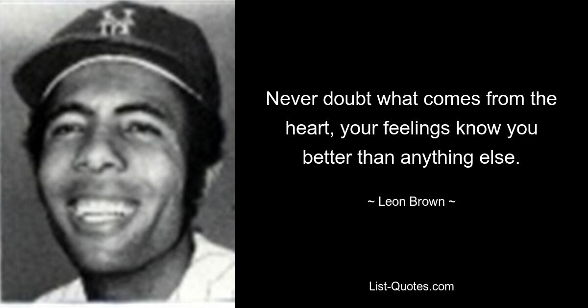 Never doubt what comes from the heart, your feelings know you better than anything else. — © Leon Brown