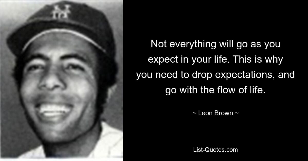 Not everything will go as you expect in your life. This is why you need to drop expectations, and go with the flow of life. — © Leon Brown