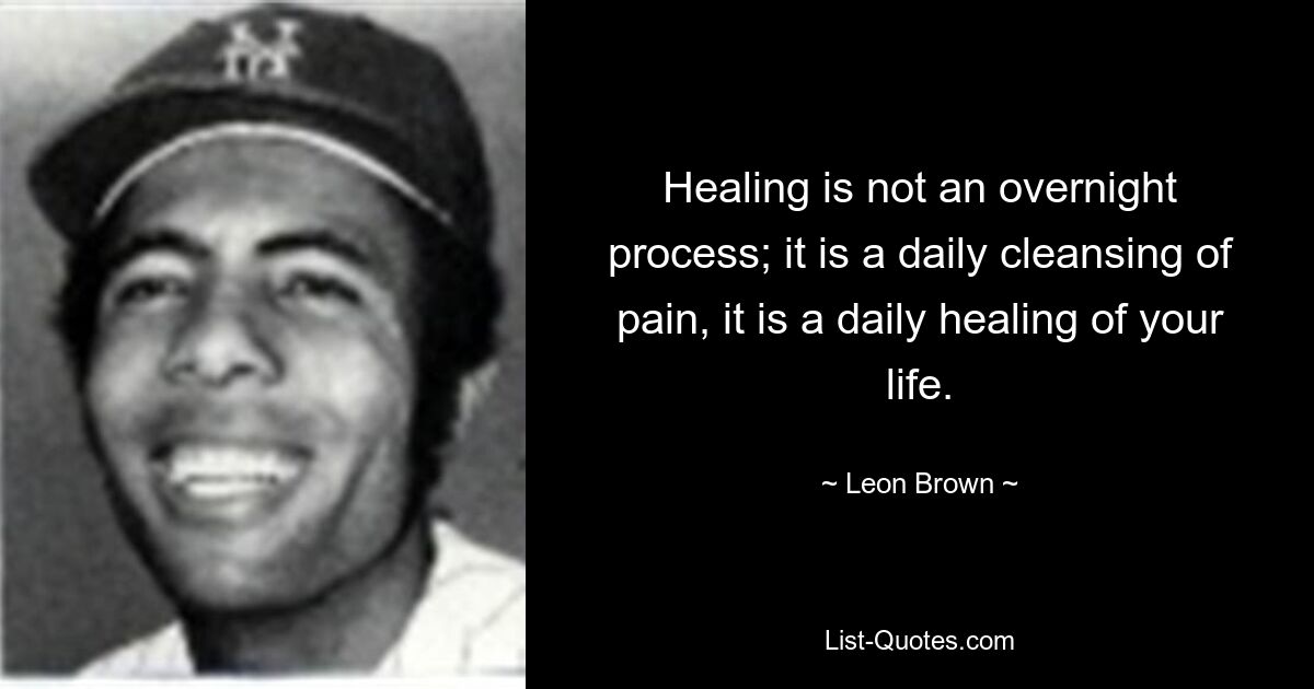 Healing is not an overnight process; it is a daily cleansing of pain, it is a daily healing of your life. — © Leon Brown