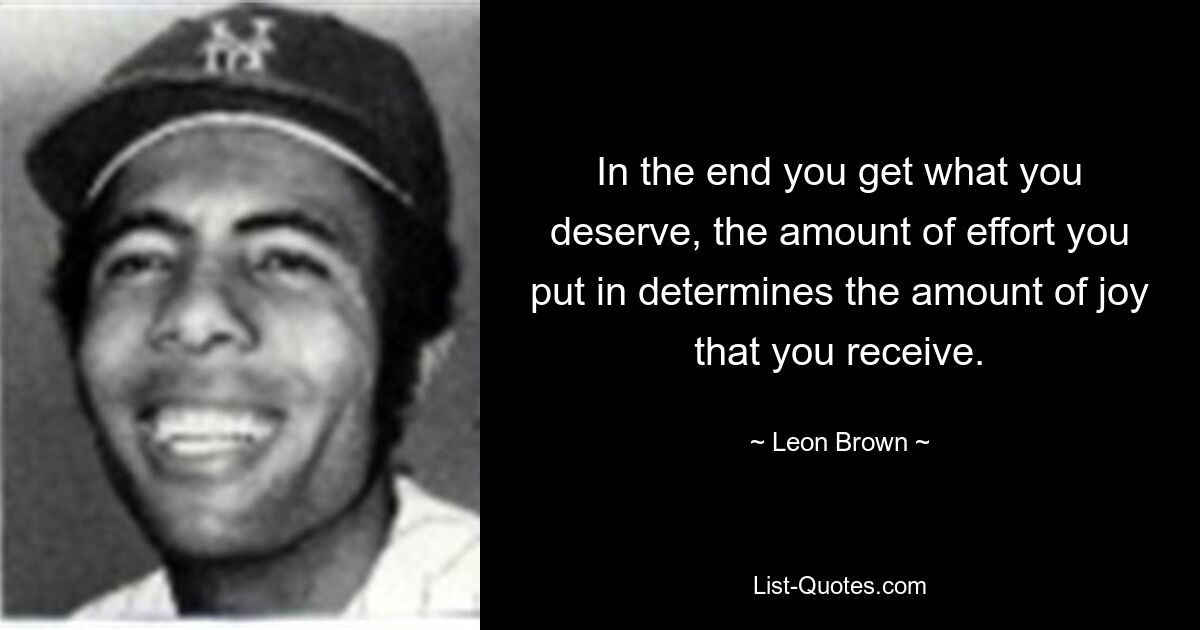 In the end you get what you deserve, the amount of effort you put in determines the amount of joy that you receive. — © Leon Brown