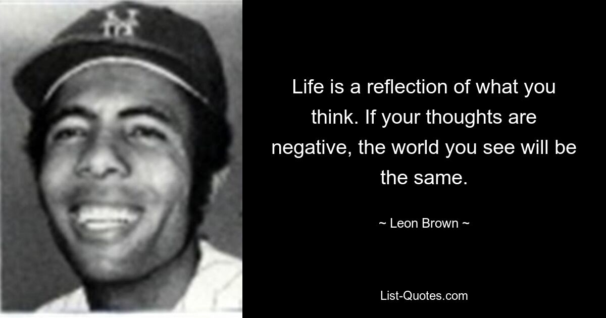 Life is a reflection of what you think. If your thoughts are negative, the world you see will be the same. — © Leon Brown