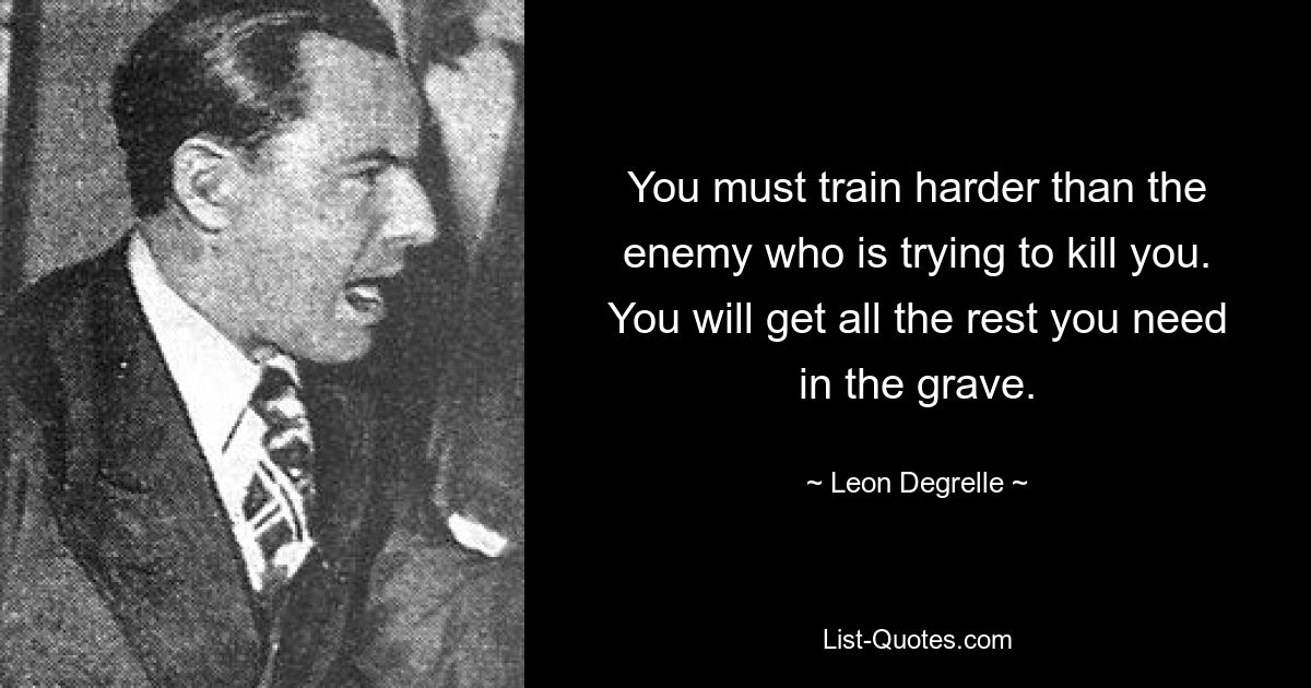 You must train harder than the enemy who is trying to kill you. You will get all the rest you need in the grave. — © Leon Degrelle