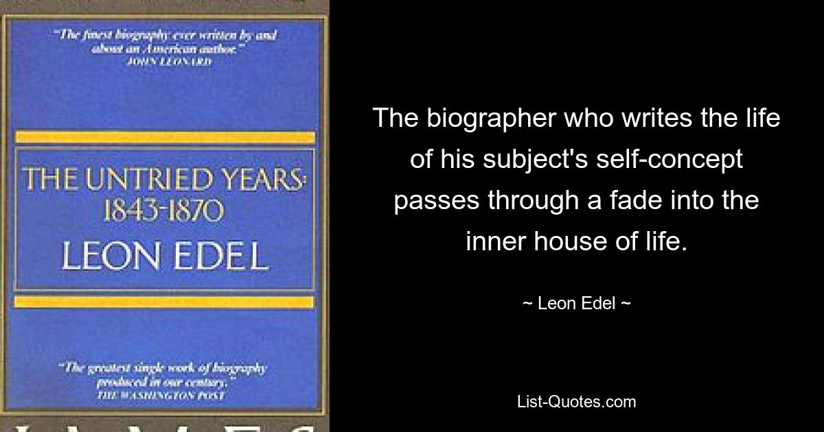 The biographer who writes the life of his subject's self-concept passes through a fade into the inner house of life. — © Leon Edel