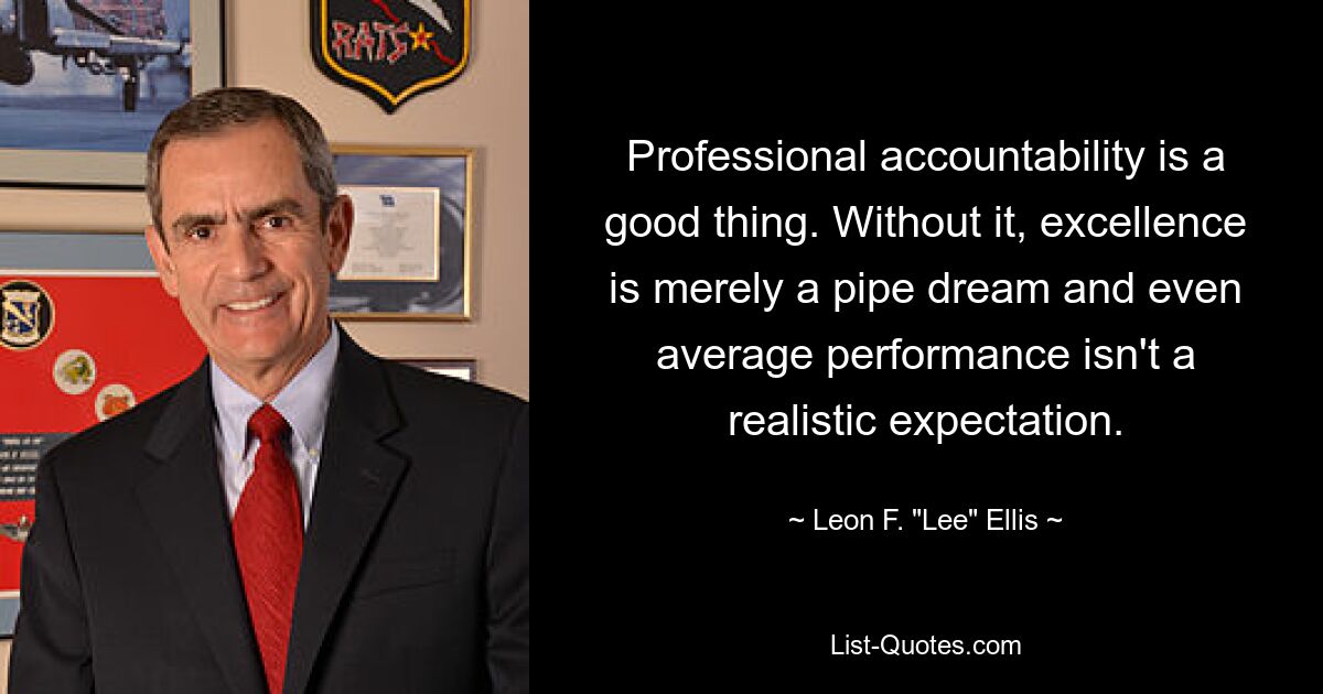 Professional accountability is a good thing. Without it, excellence is merely a pipe dream and even average performance isn't a realistic expectation. — © Leon F. "Lee" Ellis