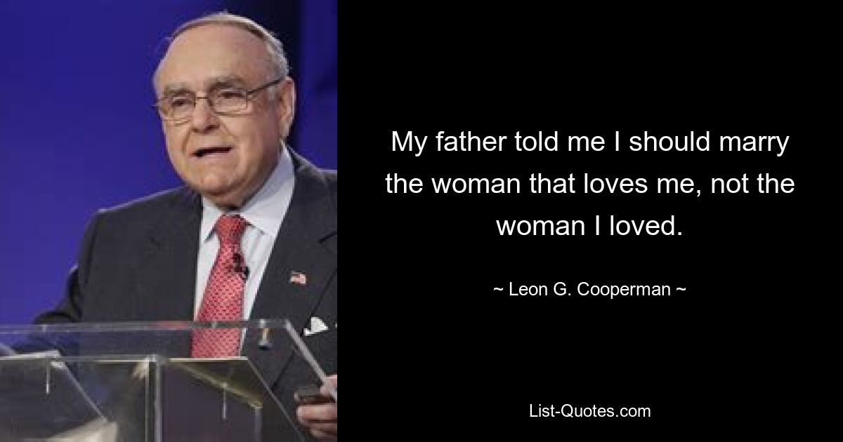 My father told me I should marry the woman that loves me, not the woman I loved. — © Leon G. Cooperman