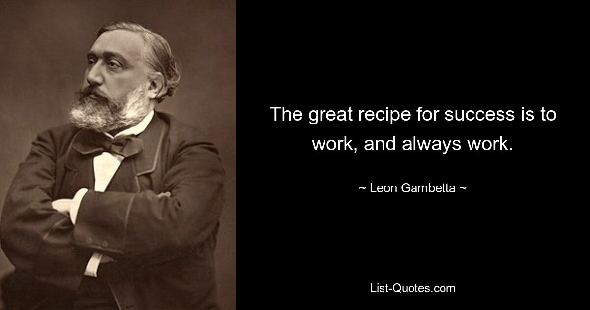 The great recipe for success is to work, and always work. — © Leon Gambetta