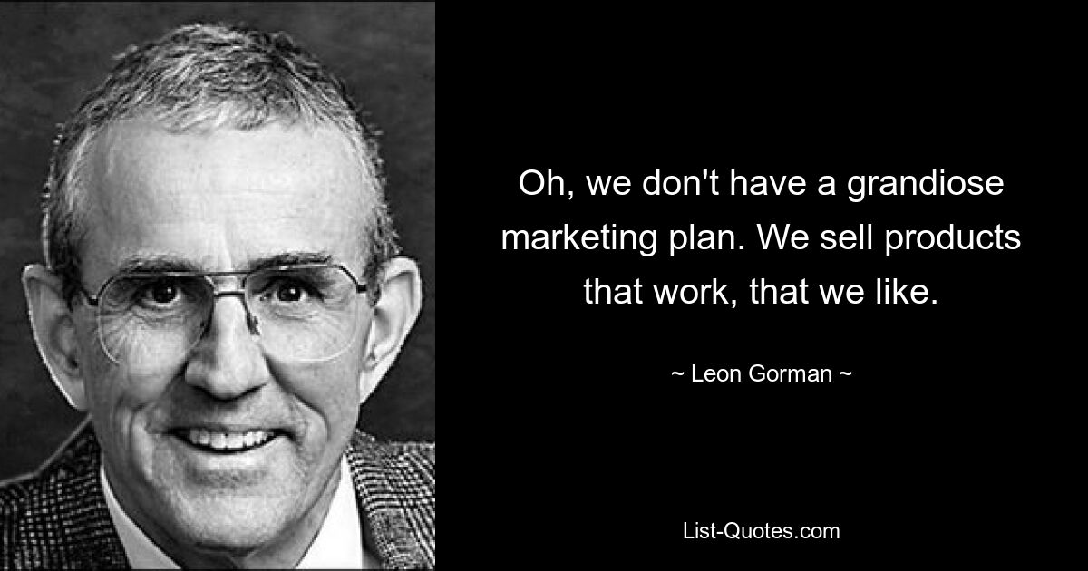 Oh, we don't have a grandiose marketing plan. We sell products that work, that we like. — © Leon Gorman