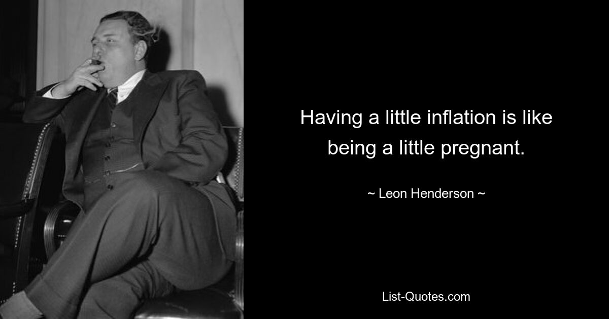 Having a little inflation is like being a little pregnant. — © Leon Henderson