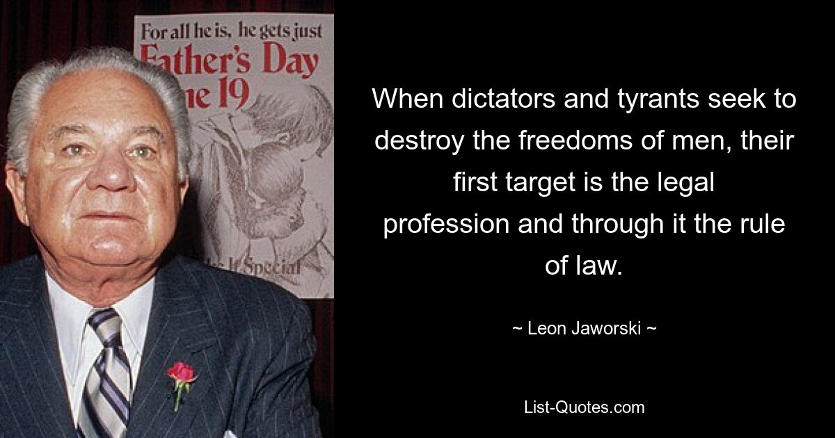 When dictators and tyrants seek to destroy the freedoms of men, their first target is the legal profession and through it the rule of law. — © Leon Jaworski