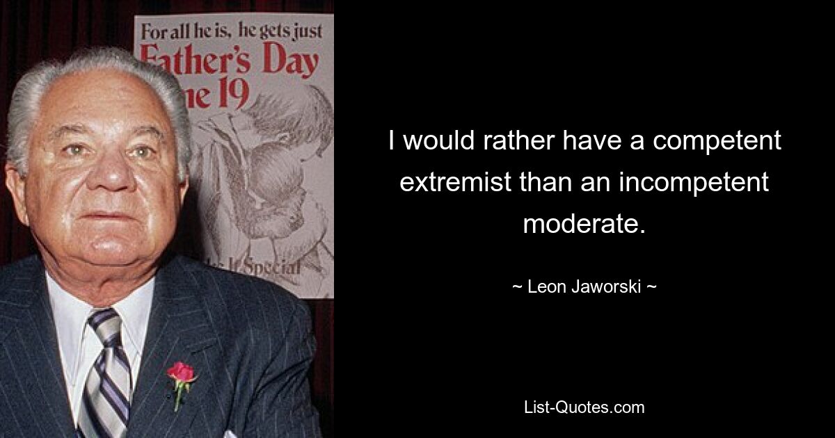 I would rather have a competent extremist than an incompetent moderate. — © Leon Jaworski