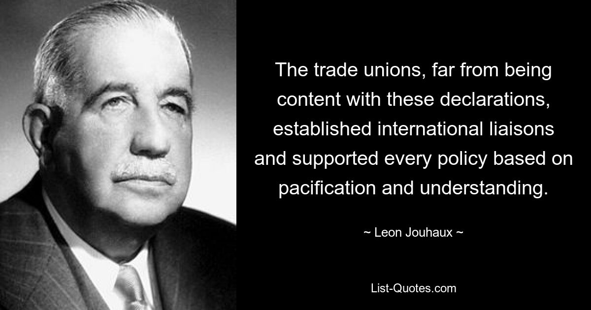 The trade unions, far from being content with these declarations, established international liaisons and supported every policy based on pacification and understanding. — © Leon Jouhaux