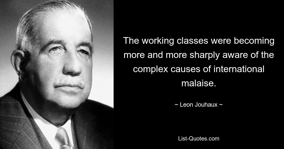 The working classes were becoming more and more sharply aware of the complex causes of international malaise. — © Leon Jouhaux