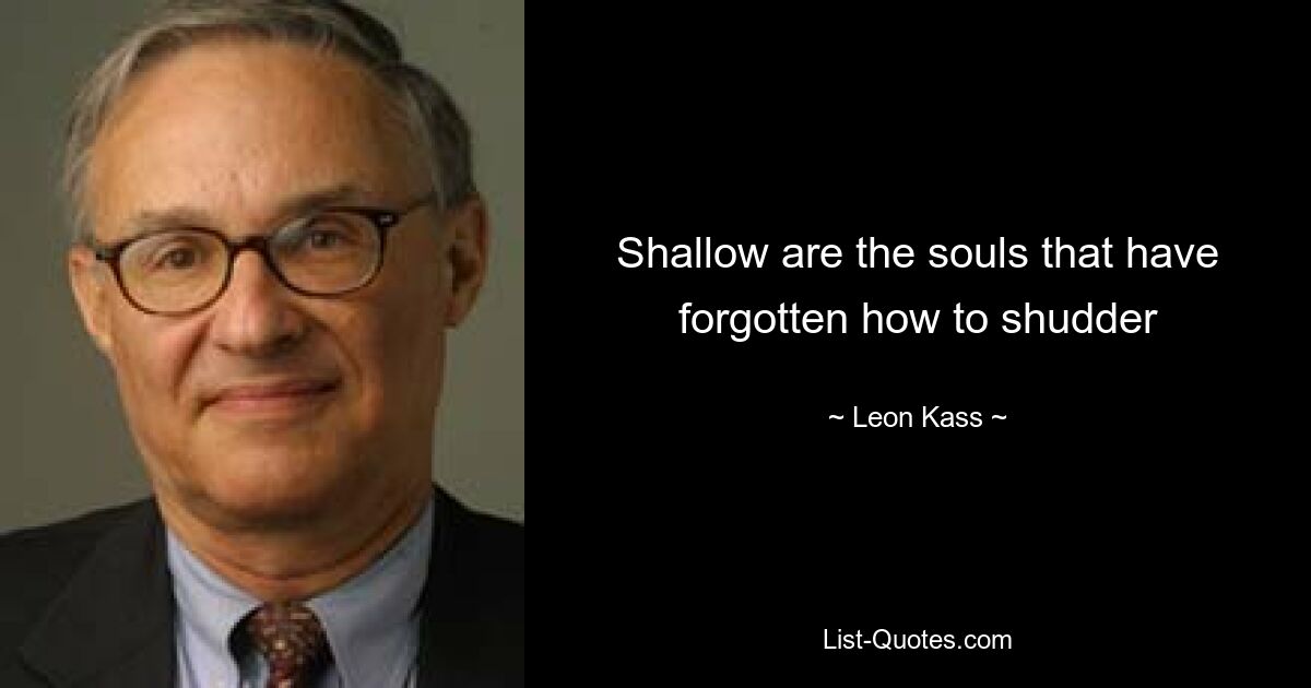 Shallow are the souls that have forgotten how to shudder — © Leon Kass