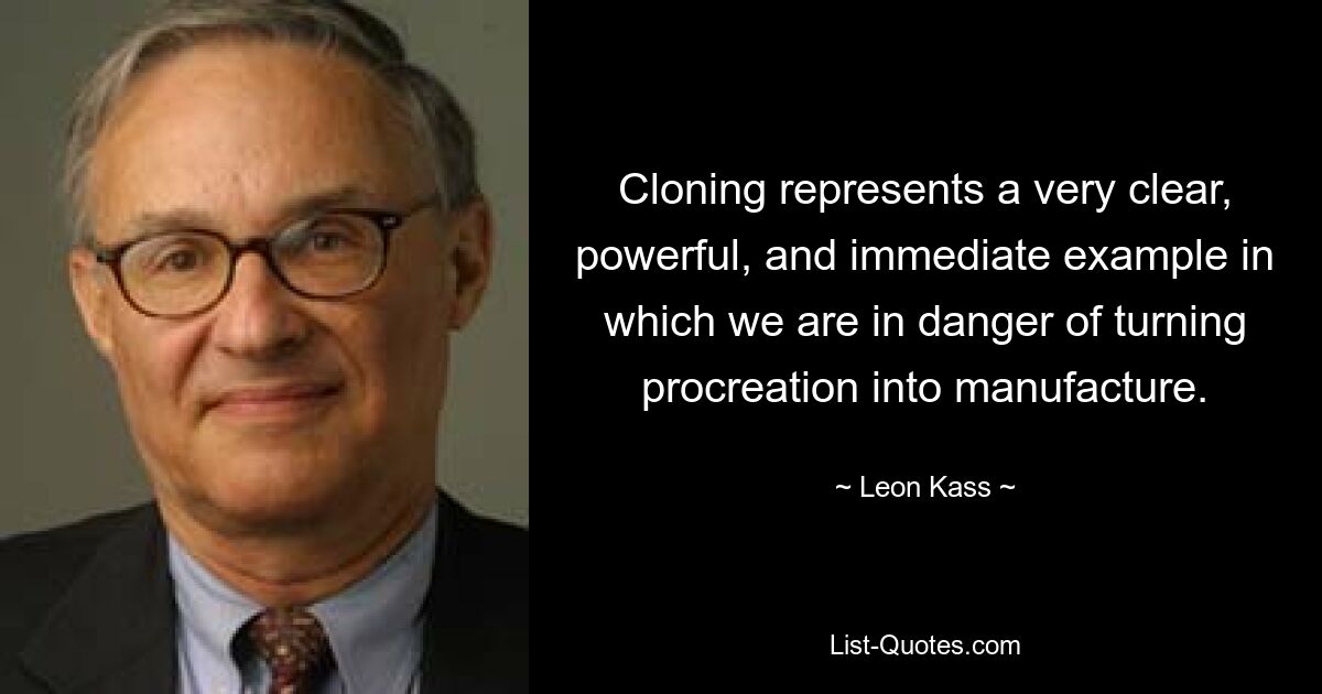 Cloning represents a very clear, powerful, and immediate example in which we are in danger of turning procreation into manufacture. — © Leon Kass