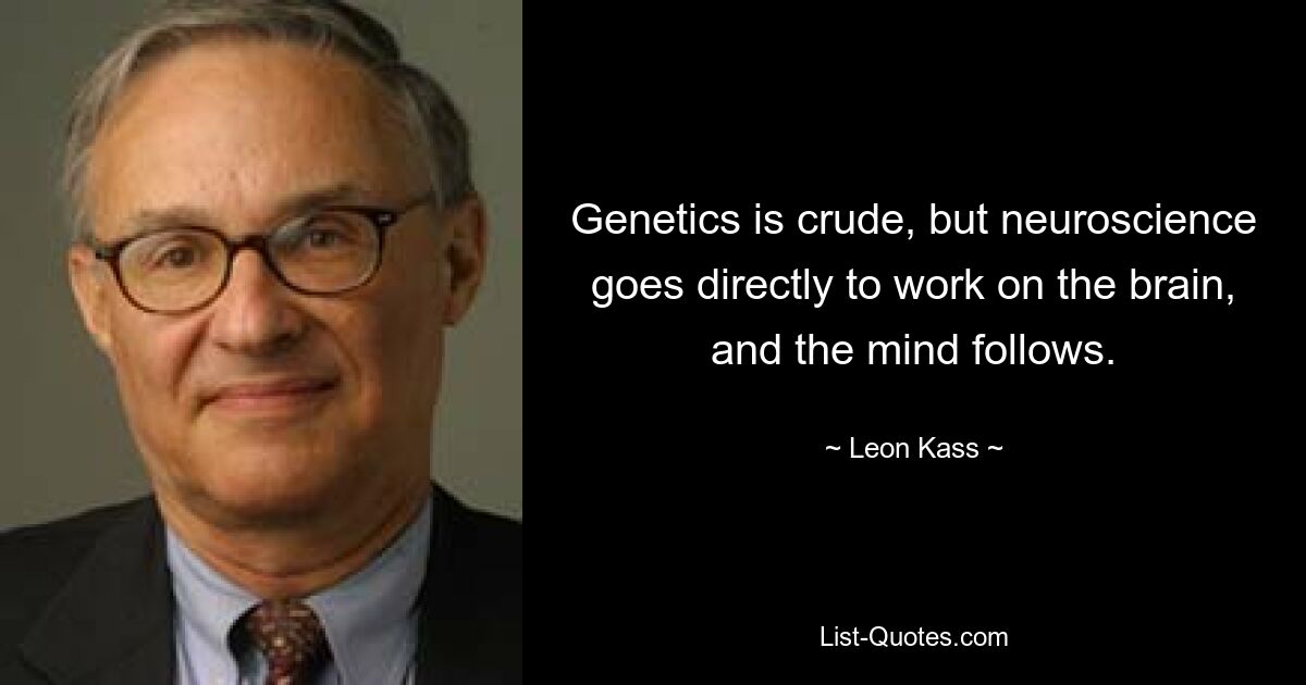 Genetics is crude, but neuroscience goes directly to work on the brain, and the mind follows. — © Leon Kass