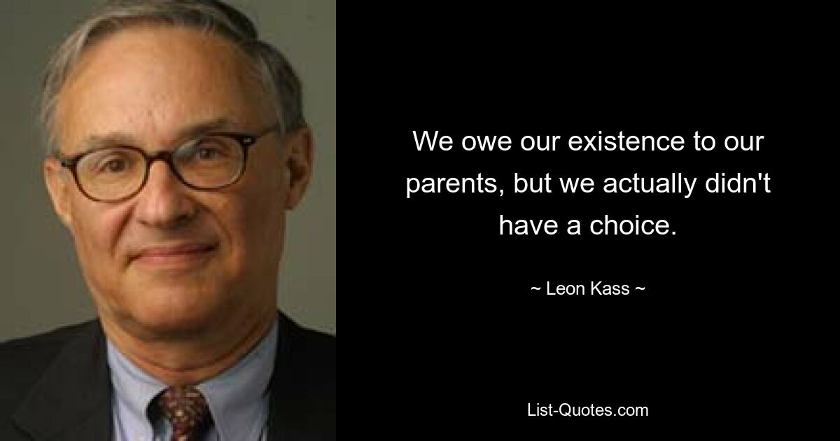 We owe our existence to our parents, but we actually didn't have a choice. — © Leon Kass