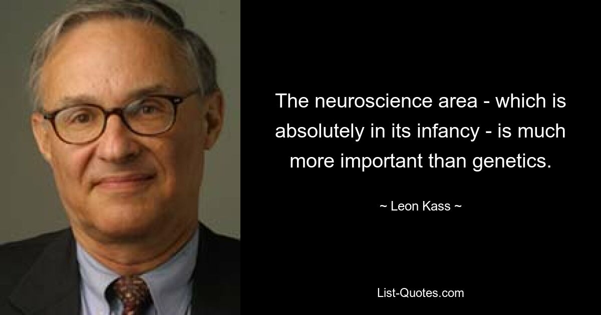 The neuroscience area - which is absolutely in its infancy - is much more important than genetics. — © Leon Kass