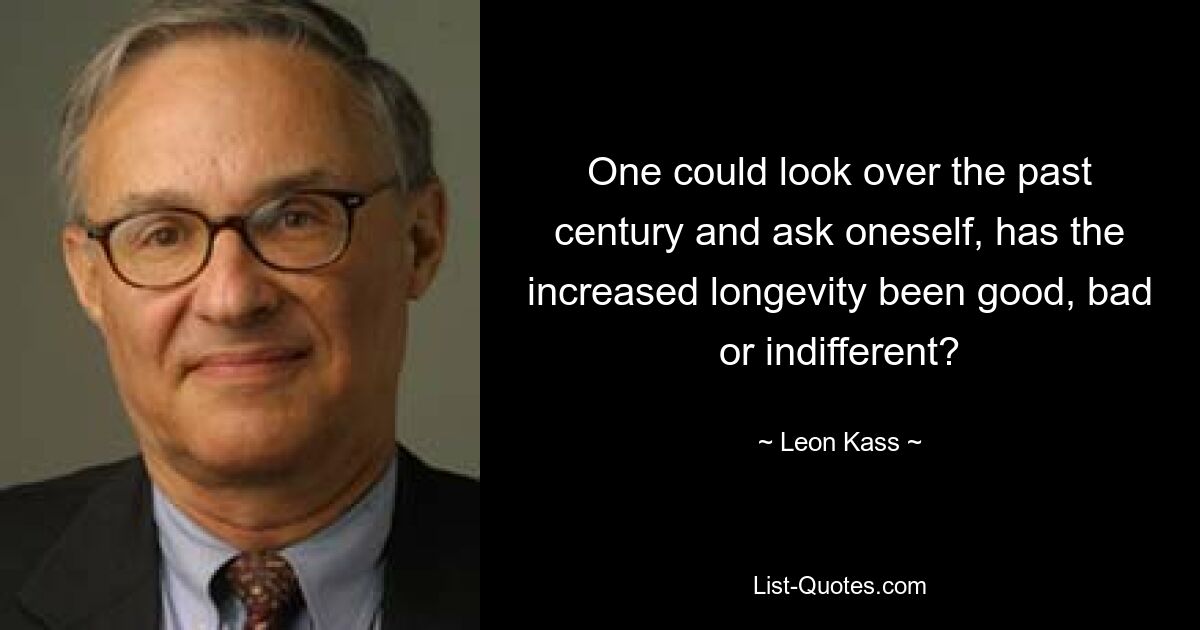 One could look over the past century and ask oneself, has the increased longevity been good, bad or indifferent? — © Leon Kass