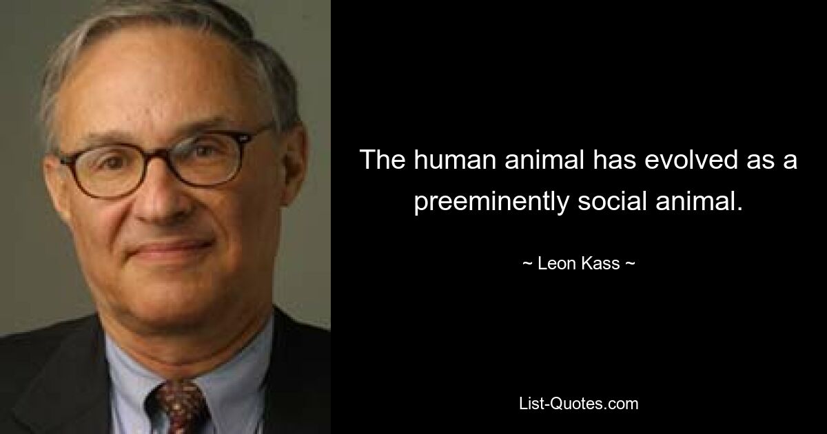 The human animal has evolved as a preeminently social animal. — © Leon Kass