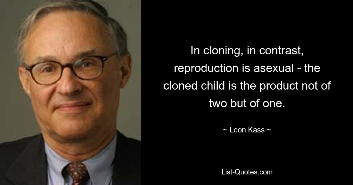 In cloning, in contrast, reproduction is asexual - the cloned child is the product not of two but of one. — © Leon Kass