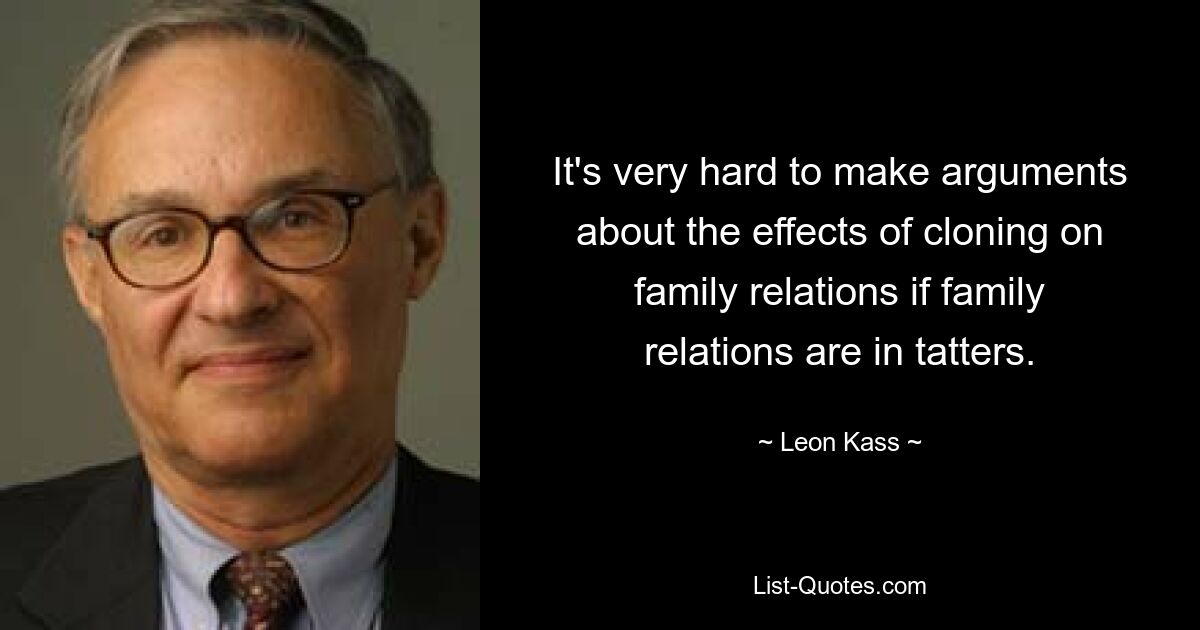 It's very hard to make arguments about the effects of cloning on family relations if family relations are in tatters. — © Leon Kass