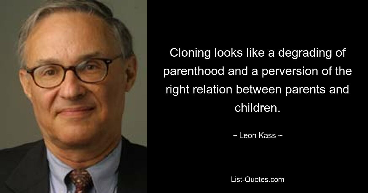 Cloning looks like a degrading of parenthood and a perversion of the right relation between parents and children. — © Leon Kass