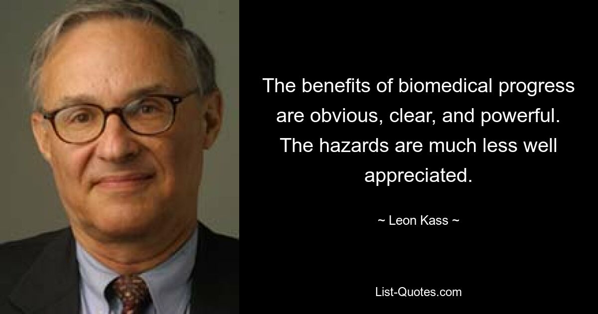 The benefits of biomedical progress are obvious, clear, and powerful. The hazards are much less well appreciated. — © Leon Kass