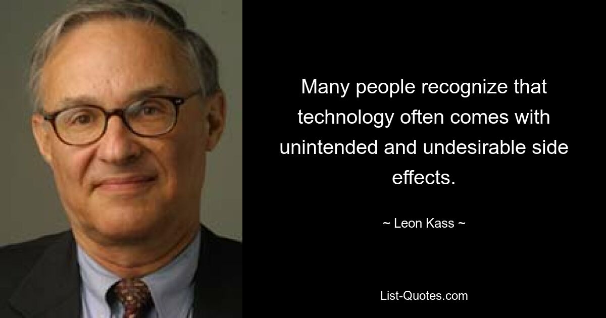 Many people recognize that technology often comes with unintended and undesirable side effects. — © Leon Kass