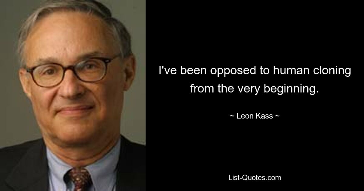 I've been opposed to human cloning from the very beginning. — © Leon Kass