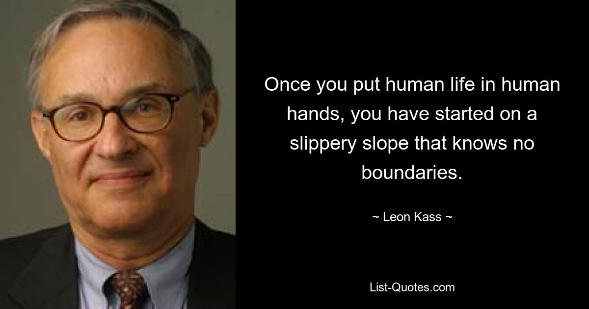 Once you put human life in human hands, you have started on a slippery slope that knows no boundaries. — © Leon Kass