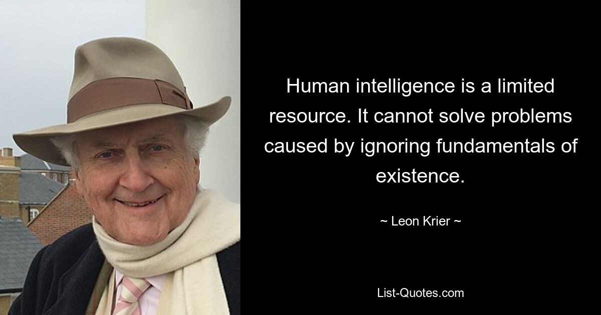 Human intelligence is a limited resource. It cannot solve problems caused by ignoring fundamentals of existence. — © Leon Krier