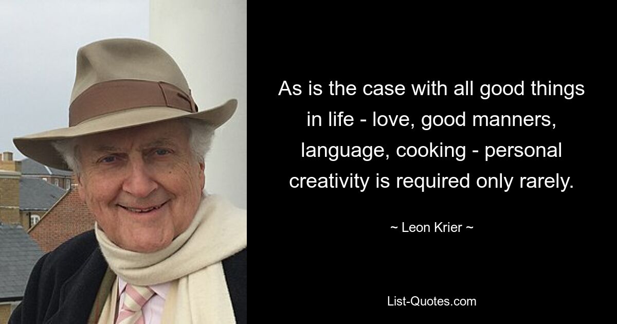 As is the case with all good things in life - love, good manners, language, cooking - personal creativity is required only rarely. — © Leon Krier