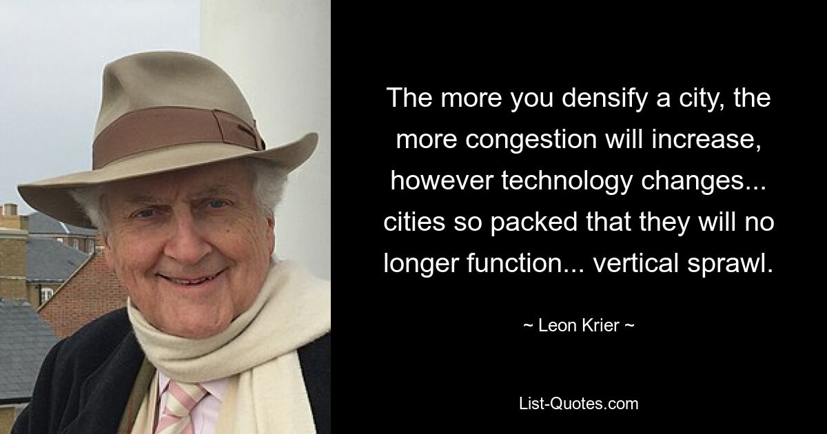 The more you densify a city, the more congestion will increase, however technology changes... cities so packed that they will no longer function... vertical sprawl. — © Leon Krier