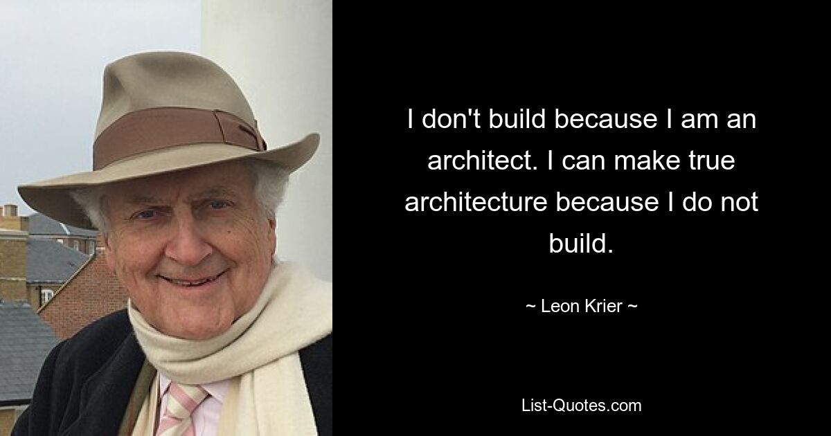 I don't build because I am an architect. I can make true architecture because I do not build. — © Leon Krier