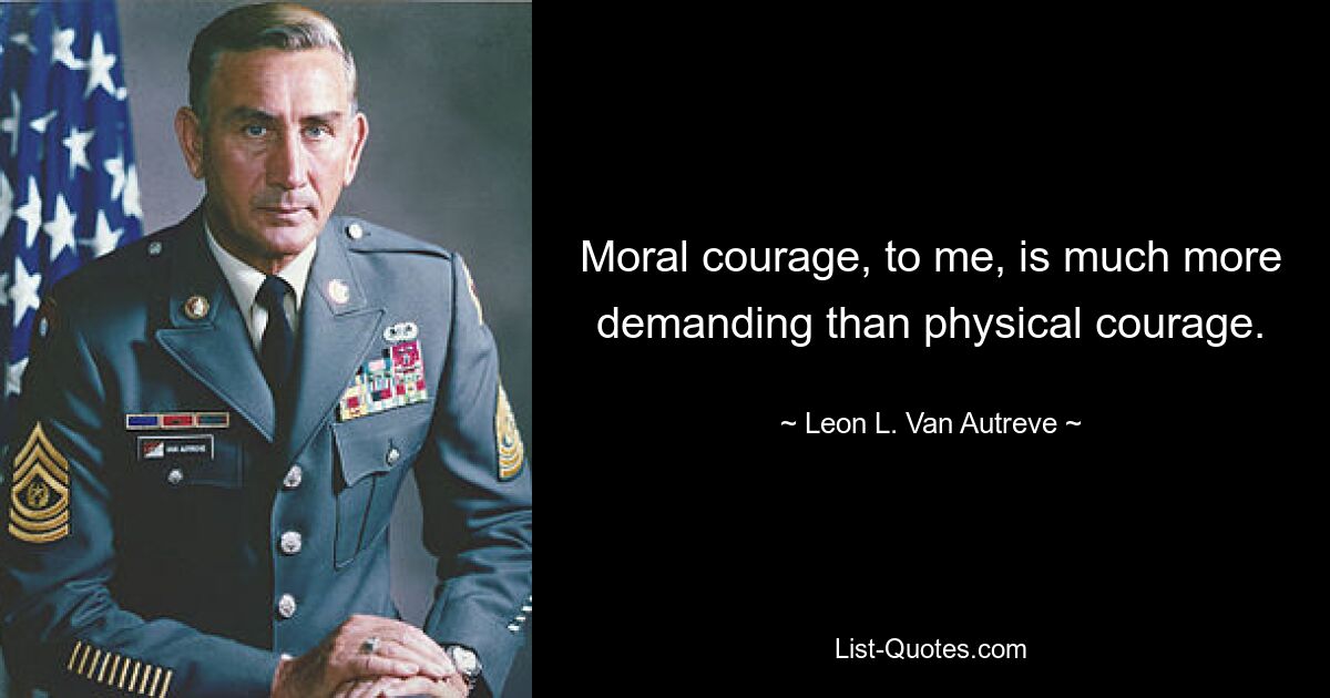 Moral courage, to me, is much more demanding than physical courage. — © Leon L. Van Autreve