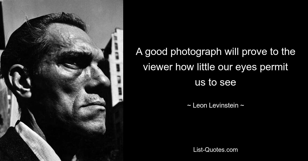 A good photograph will prove to the viewer how little our eyes permit us to see — © Leon Levinstein