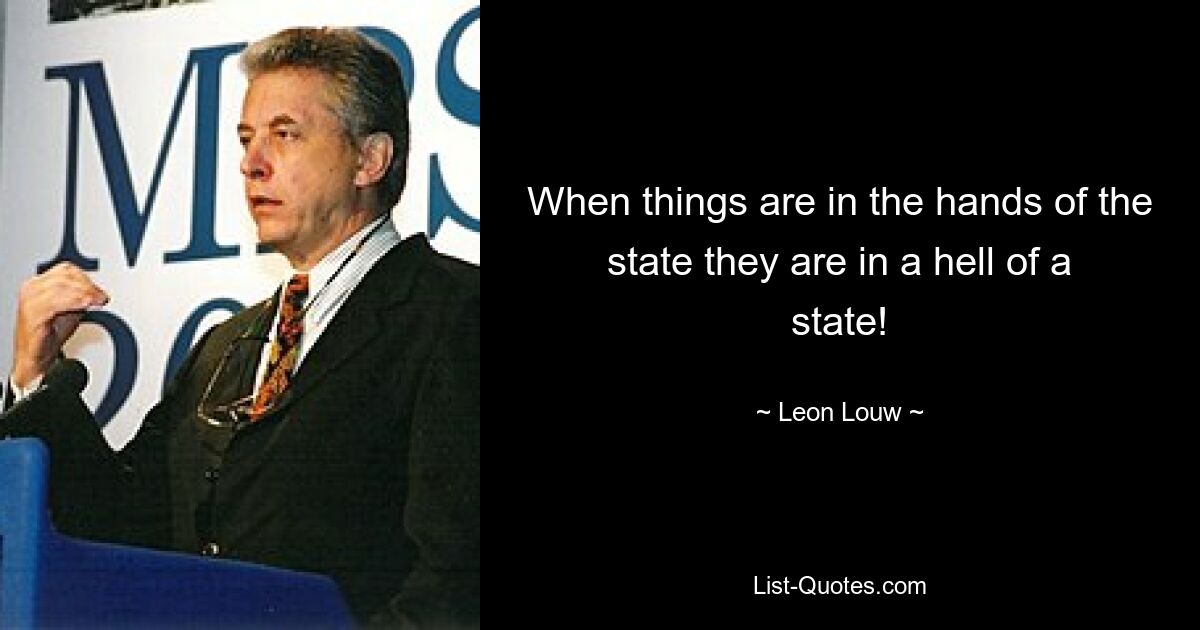 When things are in the hands of the state they are in a hell of a state! — © Leon Louw