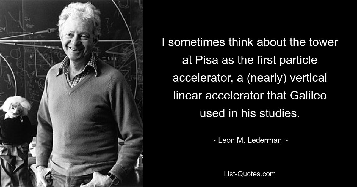 Manchmal denke ich an den Turm von Pisa als den ersten Teilchenbeschleuniger, einen (fast) vertikalen Linearbeschleuniger, den Galileo in seinen Studien verwendete. — © Leon M. Lederman 