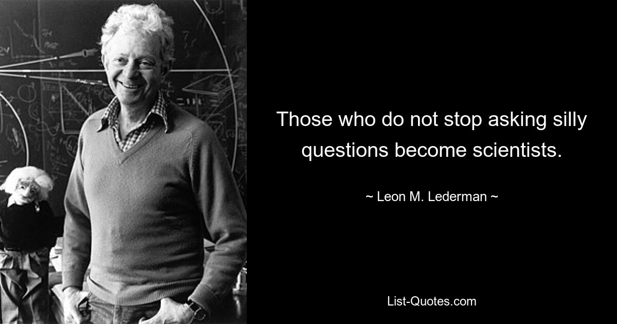 Те, кто не перестают задавать глупые вопросы, становятся учеными. — © Леон М. Ледерман 
