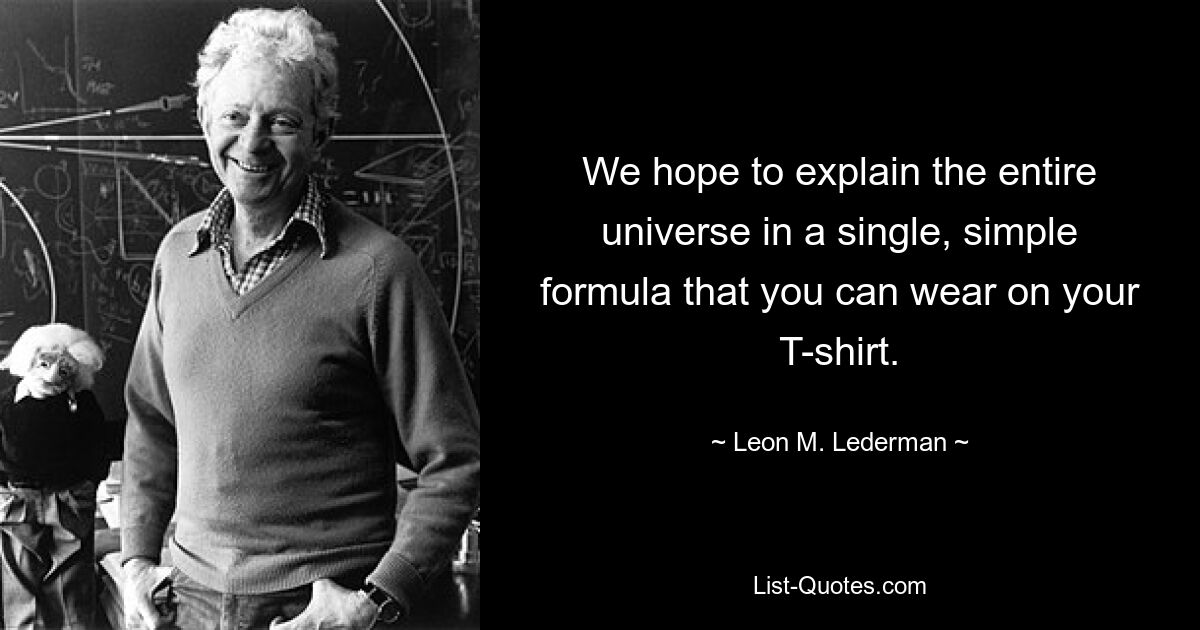 We hope to explain the entire universe in a single, simple formula that you can wear on your T-shirt. — © Leon M. Lederman