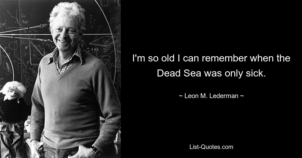 I'm so old I can remember when the Dead Sea was only sick. — © Leon M. Lederman