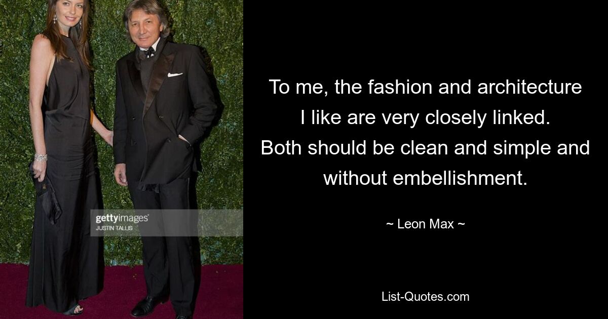 To me, the fashion and architecture I like are very closely linked. Both should be clean and simple and without embellishment. — © Leon Max