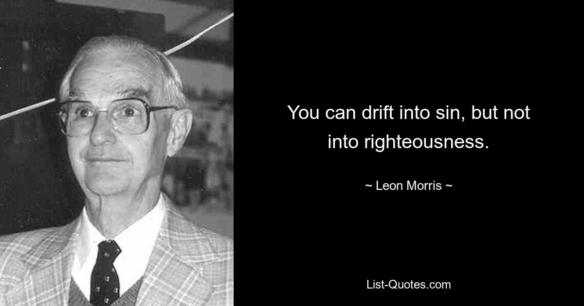 You can drift into sin, but not into righteousness. — © Leon Morris